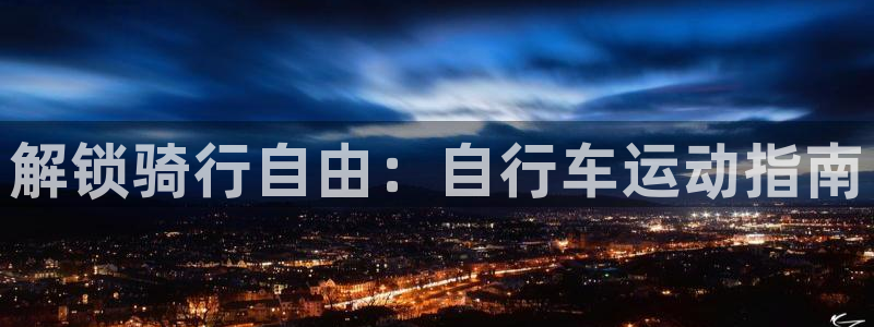 尊龙凯时官网地址是多少|解锁骑行自由:自行车运动指南(图1) 尊龙凯时官网地址是多少