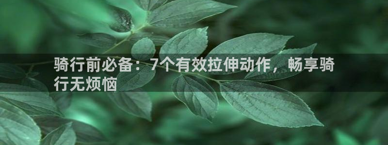 尊龙是哪里人|骑行前必备:7个有效拉伸动作,畅享骑
行无烦恼(图1) 尊龙是哪里人