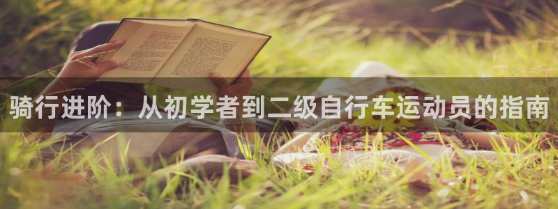 人生就是博-尊龙凯时|骑行进阶:从初学者到二级自行车运动员的指南(图1) 人生就是博-尊龙凯时