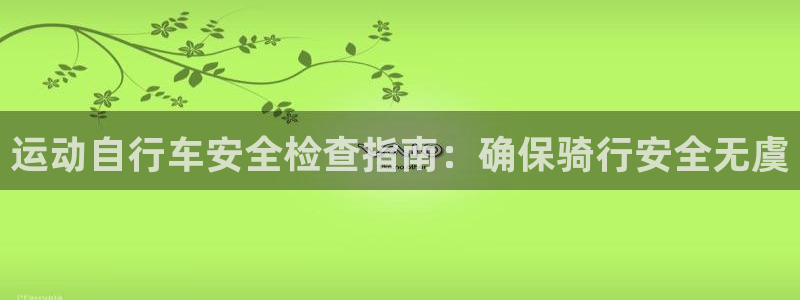尊龙凯时最新z6com|运动自行车安全检查指南:确保骑行安全无虞(图1) 尊龙凯时最新z6com