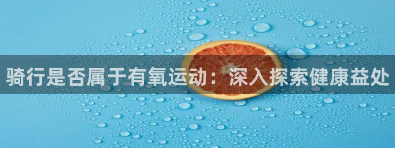 凯时尊龙官网网址|骑行是否属于有氧运动:深入探索健康益处(图1) 凯时尊龙官网网址