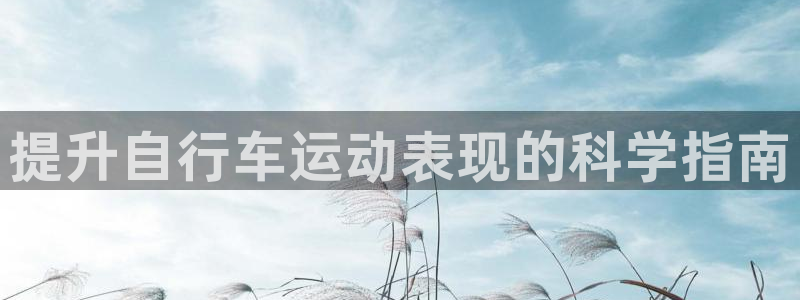 ag尊龙凯时人生就是博|提升自行车运动表现的科学指南(图1) ag尊龙凯时人生就是博