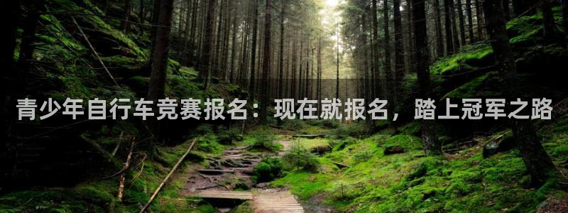 凯时尊龙最新网站|青少年自行车竞赛报名:现在就报名,踏上冠军之路(图1) 凯时尊龙最新网站