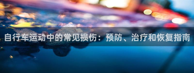 尊龙凯时z6com|自行车运动中的常见损伤:预防、治疗和恢复指南(图1) 尊龙凯时z6com