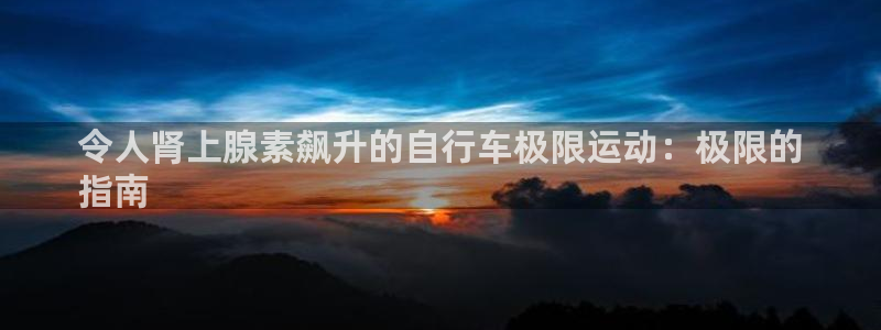尊龙凯时网址|令人肾上腺素飙升的自行车极限运动:极限的
指南(图1) 尊龙凯时网址