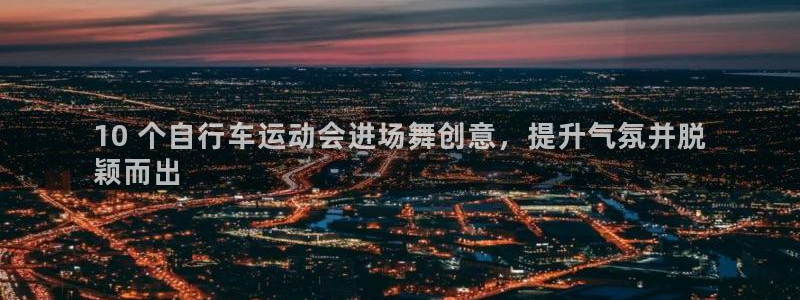 尊龙官方网站首页|10 个自行车运动会进场舞创意,提升气氛并脱
颖而出(图1) 尊龙官方网站首页