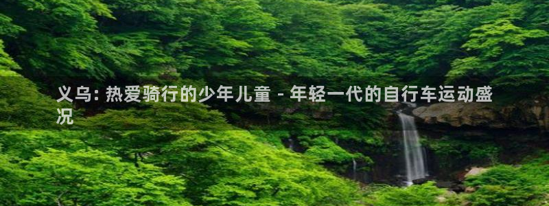 尊龙d88|义乌: 热爱骑行的少年儿童 - 年轻一代的自行车运动盛
况(图1) 尊龙d88