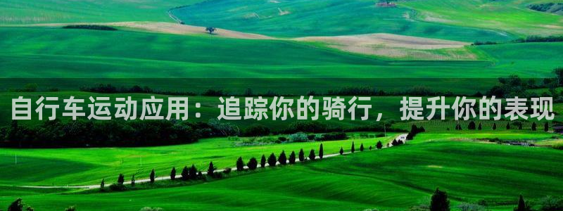 尊龙凯时人生就是博首页|自行车运动应用:追踪你的骑行,提升你的表现(图1) 尊龙凯时人生就是博首页